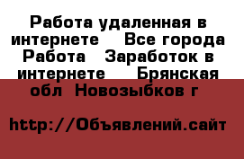 Работа удаленная в интернете  - Все города Работа » Заработок в интернете   . Брянская обл.,Новозыбков г.